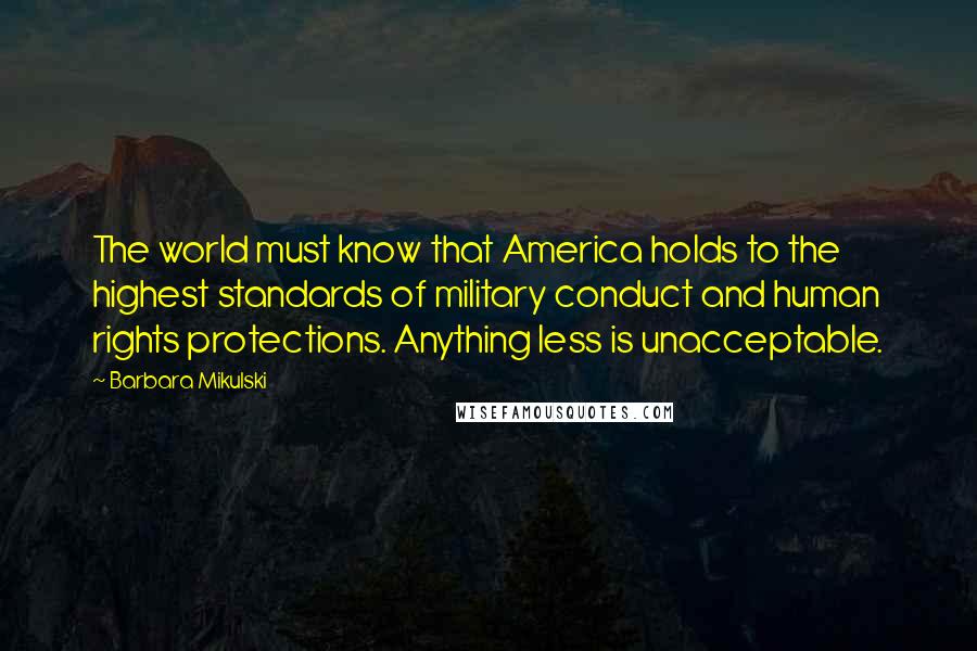 Barbara Mikulski Quotes: The world must know that America holds to the highest standards of military conduct and human rights protections. Anything less is unacceptable.