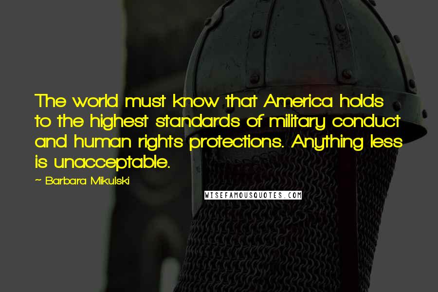 Barbara Mikulski Quotes: The world must know that America holds to the highest standards of military conduct and human rights protections. Anything less is unacceptable.