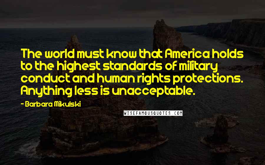 Barbara Mikulski Quotes: The world must know that America holds to the highest standards of military conduct and human rights protections. Anything less is unacceptable.