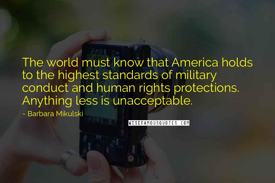 Barbara Mikulski Quotes: The world must know that America holds to the highest standards of military conduct and human rights protections. Anything less is unacceptable.
