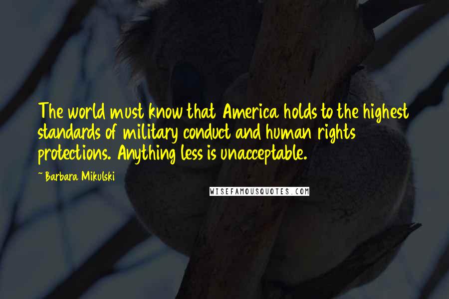 Barbara Mikulski Quotes: The world must know that America holds to the highest standards of military conduct and human rights protections. Anything less is unacceptable.