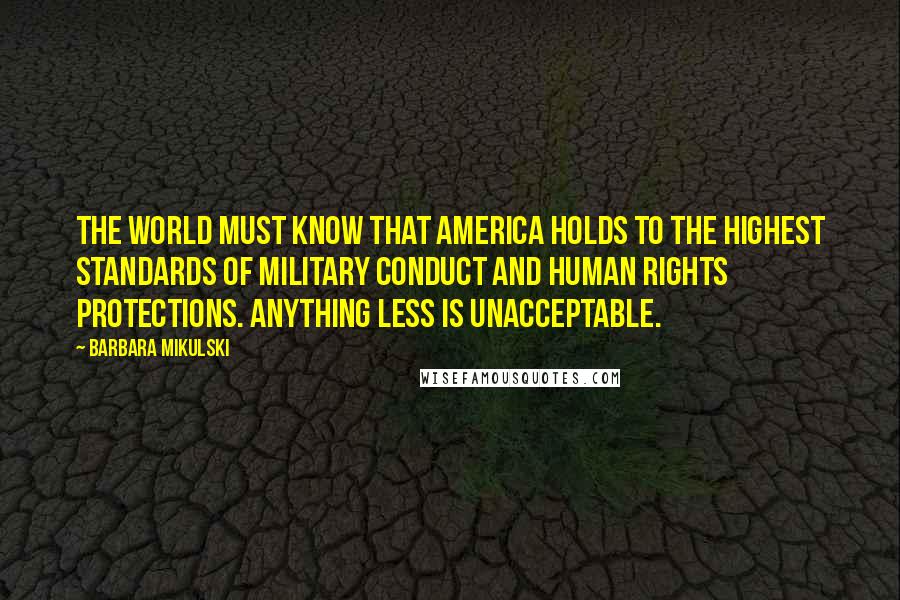 Barbara Mikulski Quotes: The world must know that America holds to the highest standards of military conduct and human rights protections. Anything less is unacceptable.