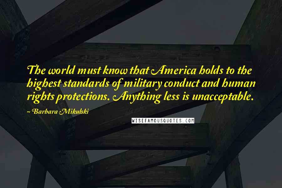 Barbara Mikulski Quotes: The world must know that America holds to the highest standards of military conduct and human rights protections. Anything less is unacceptable.