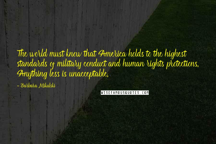 Barbara Mikulski Quotes: The world must know that America holds to the highest standards of military conduct and human rights protections. Anything less is unacceptable.