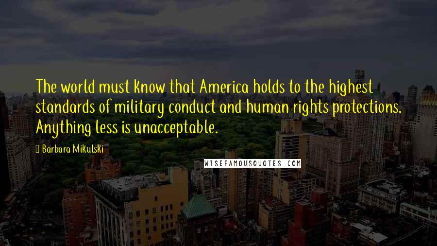 Barbara Mikulski Quotes: The world must know that America holds to the highest standards of military conduct and human rights protections. Anything less is unacceptable.