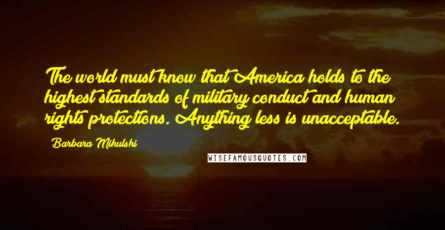 Barbara Mikulski Quotes: The world must know that America holds to the highest standards of military conduct and human rights protections. Anything less is unacceptable.