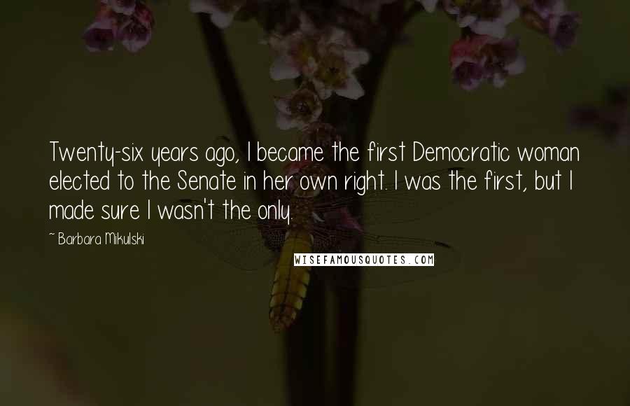 Barbara Mikulski Quotes: Twenty-six years ago, I became the first Democratic woman elected to the Senate in her own right. I was the first, but I made sure I wasn't the only.