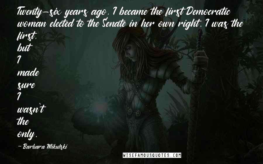 Barbara Mikulski Quotes: Twenty-six years ago, I became the first Democratic woman elected to the Senate in her own right. I was the first, but I made sure I wasn't the only.