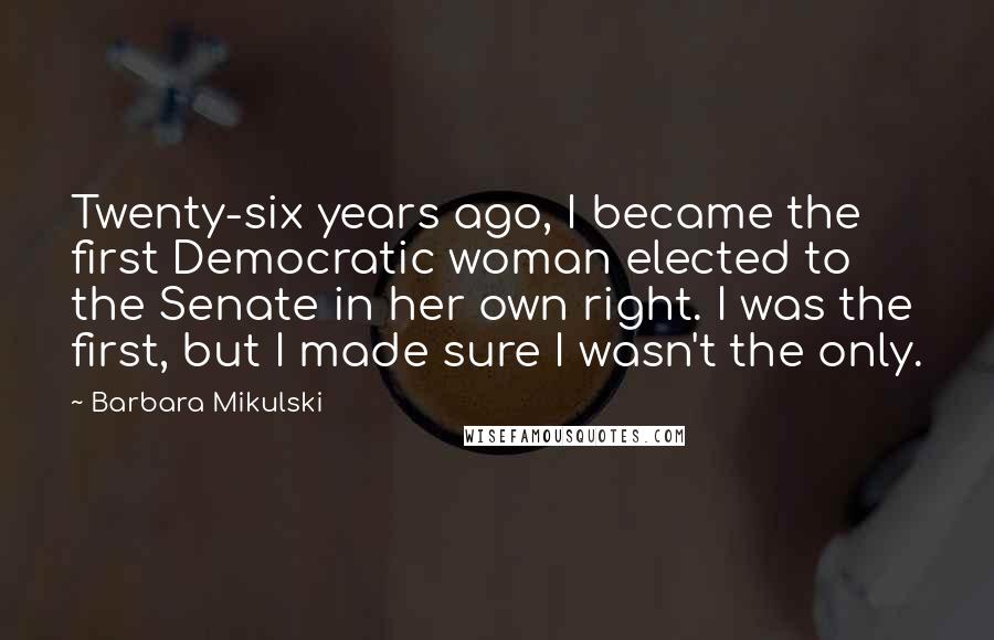 Barbara Mikulski Quotes: Twenty-six years ago, I became the first Democratic woman elected to the Senate in her own right. I was the first, but I made sure I wasn't the only.