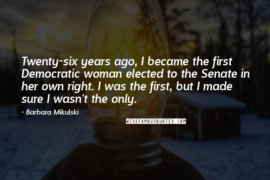 Barbara Mikulski Quotes: Twenty-six years ago, I became the first Democratic woman elected to the Senate in her own right. I was the first, but I made sure I wasn't the only.