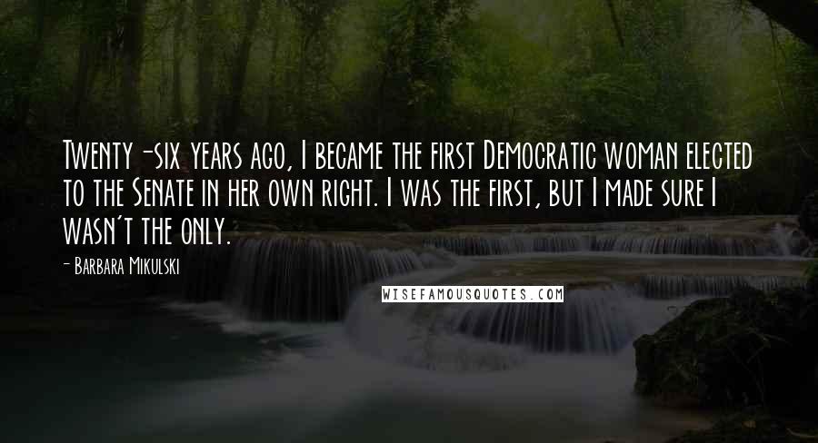 Barbara Mikulski Quotes: Twenty-six years ago, I became the first Democratic woman elected to the Senate in her own right. I was the first, but I made sure I wasn't the only.