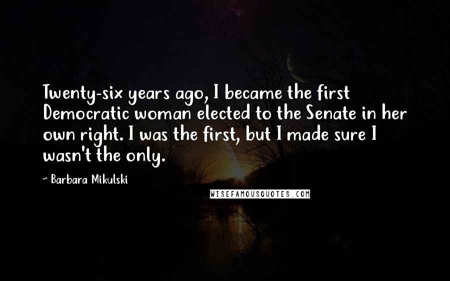 Barbara Mikulski Quotes: Twenty-six years ago, I became the first Democratic woman elected to the Senate in her own right. I was the first, but I made sure I wasn't the only.