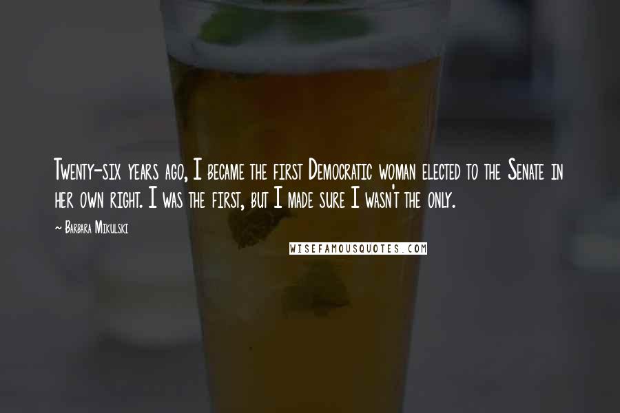 Barbara Mikulski Quotes: Twenty-six years ago, I became the first Democratic woman elected to the Senate in her own right. I was the first, but I made sure I wasn't the only.