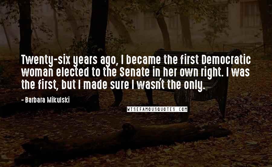 Barbara Mikulski Quotes: Twenty-six years ago, I became the first Democratic woman elected to the Senate in her own right. I was the first, but I made sure I wasn't the only.