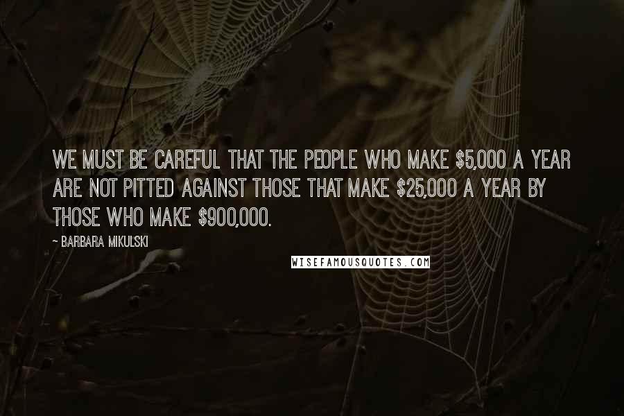 Barbara Mikulski Quotes: We must be careful that the people who make $5,000 a year are not pitted against those that make $25,000 a year by those who make $900,000.