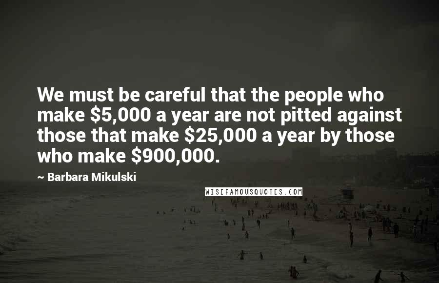 Barbara Mikulski Quotes: We must be careful that the people who make $5,000 a year are not pitted against those that make $25,000 a year by those who make $900,000.