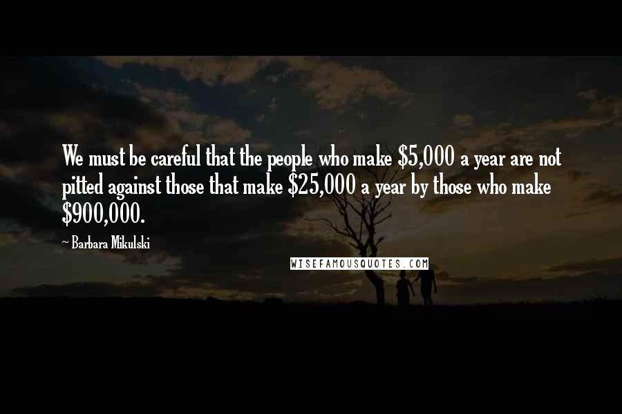 Barbara Mikulski Quotes: We must be careful that the people who make $5,000 a year are not pitted against those that make $25,000 a year by those who make $900,000.