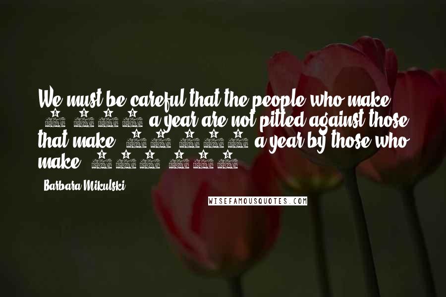 Barbara Mikulski Quotes: We must be careful that the people who make $5,000 a year are not pitted against those that make $25,000 a year by those who make $900,000.