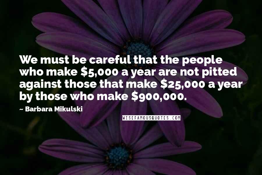 Barbara Mikulski Quotes: We must be careful that the people who make $5,000 a year are not pitted against those that make $25,000 a year by those who make $900,000.