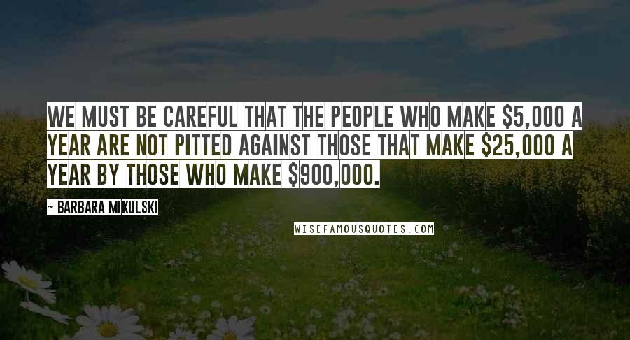 Barbara Mikulski Quotes: We must be careful that the people who make $5,000 a year are not pitted against those that make $25,000 a year by those who make $900,000.