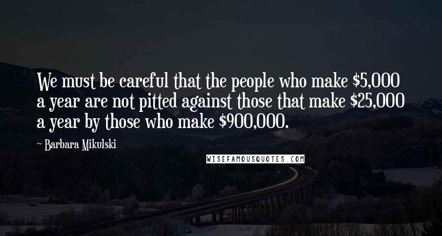 Barbara Mikulski Quotes: We must be careful that the people who make $5,000 a year are not pitted against those that make $25,000 a year by those who make $900,000.