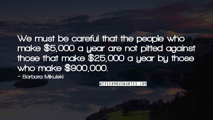 Barbara Mikulski Quotes: We must be careful that the people who make $5,000 a year are not pitted against those that make $25,000 a year by those who make $900,000.