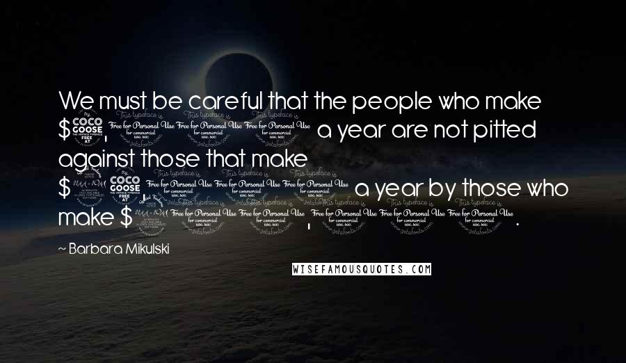 Barbara Mikulski Quotes: We must be careful that the people who make $5,000 a year are not pitted against those that make $25,000 a year by those who make $900,000.