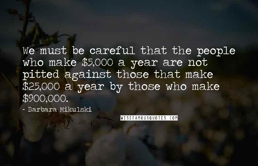 Barbara Mikulski Quotes: We must be careful that the people who make $5,000 a year are not pitted against those that make $25,000 a year by those who make $900,000.