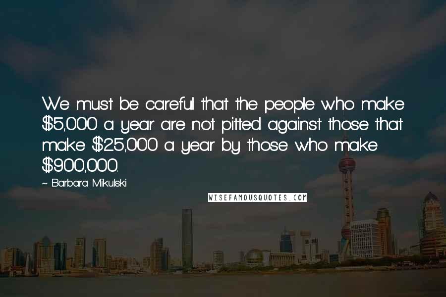 Barbara Mikulski Quotes: We must be careful that the people who make $5,000 a year are not pitted against those that make $25,000 a year by those who make $900,000.