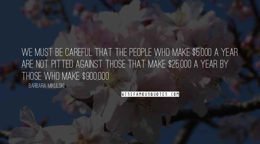 Barbara Mikulski Quotes: We must be careful that the people who make $5,000 a year are not pitted against those that make $25,000 a year by those who make $900,000.