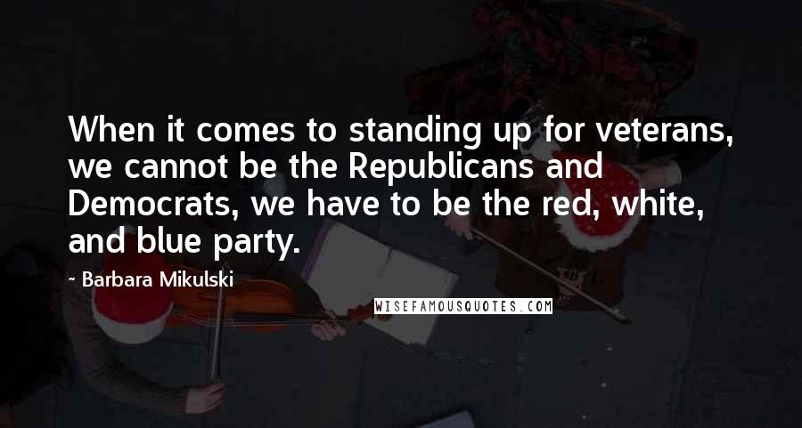 Barbara Mikulski Quotes: When it comes to standing up for veterans, we cannot be the Republicans and Democrats, we have to be the red, white, and blue party.