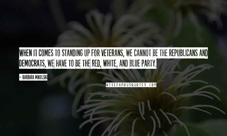 Barbara Mikulski Quotes: When it comes to standing up for veterans, we cannot be the Republicans and Democrats, we have to be the red, white, and blue party.