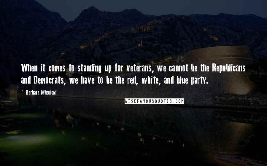 Barbara Mikulski Quotes: When it comes to standing up for veterans, we cannot be the Republicans and Democrats, we have to be the red, white, and blue party.