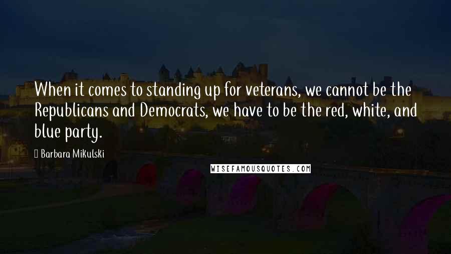 Barbara Mikulski Quotes: When it comes to standing up for veterans, we cannot be the Republicans and Democrats, we have to be the red, white, and blue party.