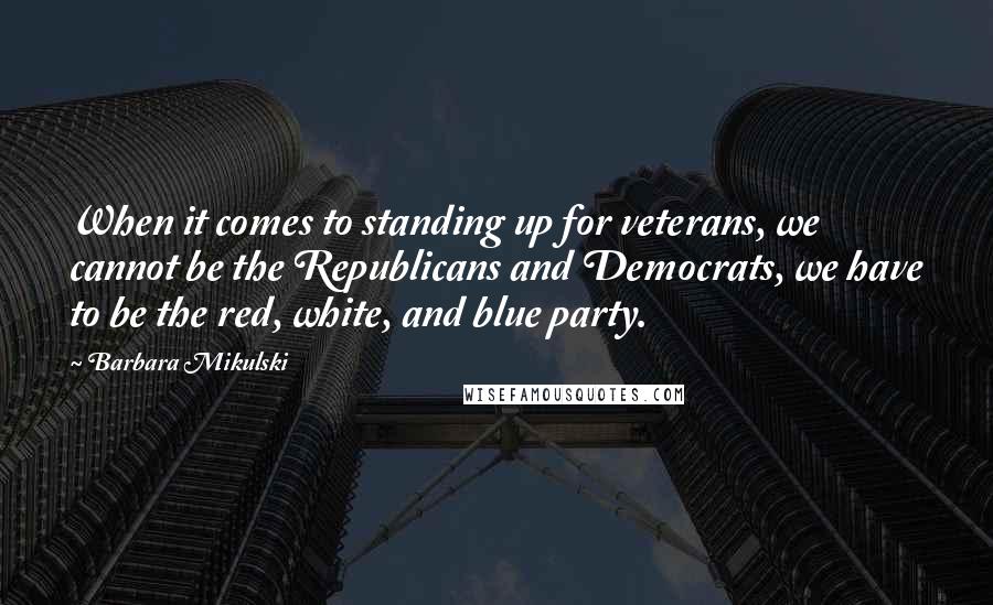 Barbara Mikulski Quotes: When it comes to standing up for veterans, we cannot be the Republicans and Democrats, we have to be the red, white, and blue party.