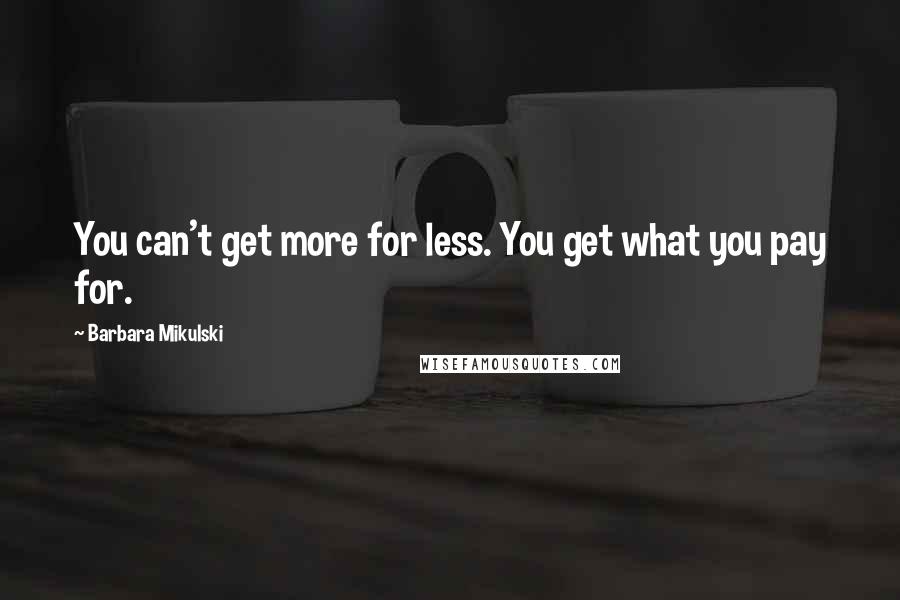 Barbara Mikulski Quotes: You can't get more for less. You get what you pay for.