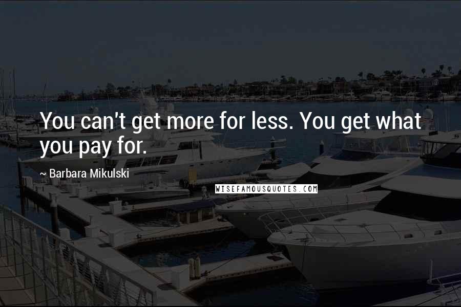 Barbara Mikulski Quotes: You can't get more for less. You get what you pay for.