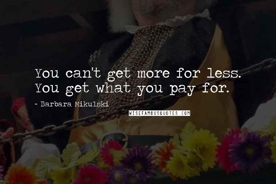 Barbara Mikulski Quotes: You can't get more for less. You get what you pay for.