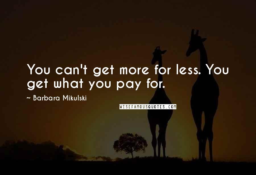 Barbara Mikulski Quotes: You can't get more for less. You get what you pay for.