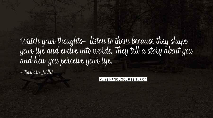 Barbara Miller Quotes: Watch your thoughts-listen to them because they shape your life and evolve into words. They tell a story about you and how you perceive your life.