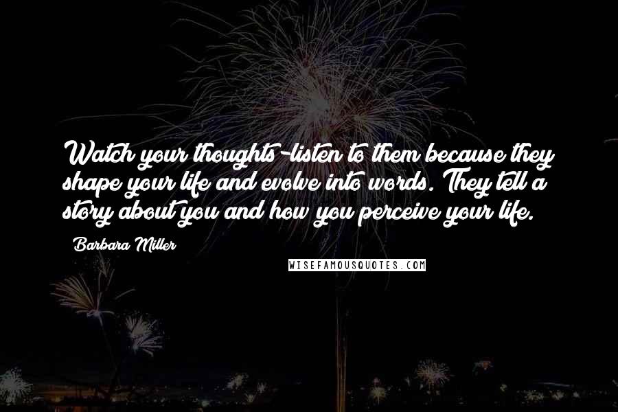 Barbara Miller Quotes: Watch your thoughts-listen to them because they shape your life and evolve into words. They tell a story about you and how you perceive your life.