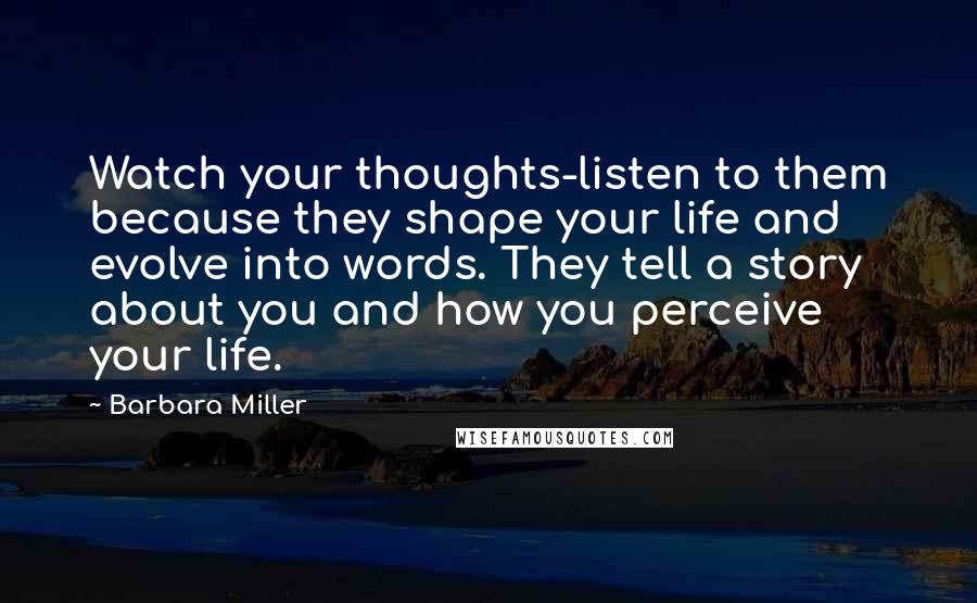 Barbara Miller Quotes: Watch your thoughts-listen to them because they shape your life and evolve into words. They tell a story about you and how you perceive your life.