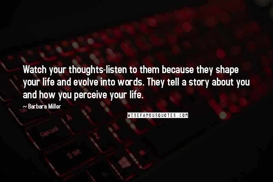 Barbara Miller Quotes: Watch your thoughts-listen to them because they shape your life and evolve into words. They tell a story about you and how you perceive your life.