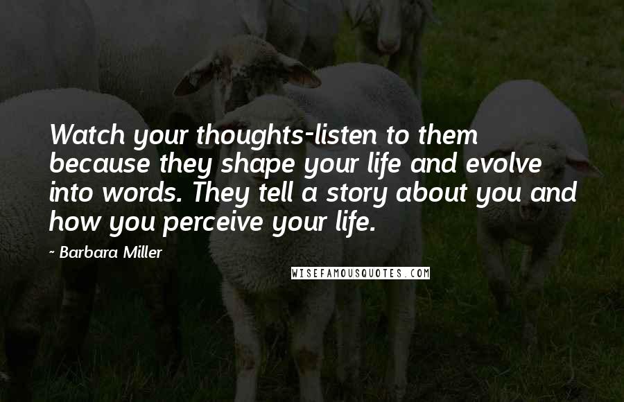 Barbara Miller Quotes: Watch your thoughts-listen to them because they shape your life and evolve into words. They tell a story about you and how you perceive your life.