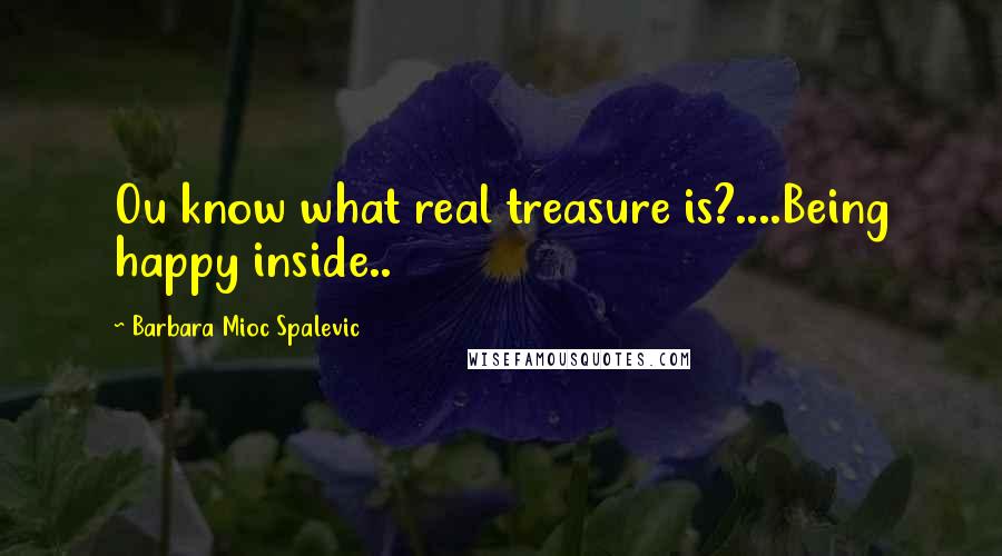 Barbara Mioc Spalevic Quotes: Ou know what real treasure is?....Being happy inside..