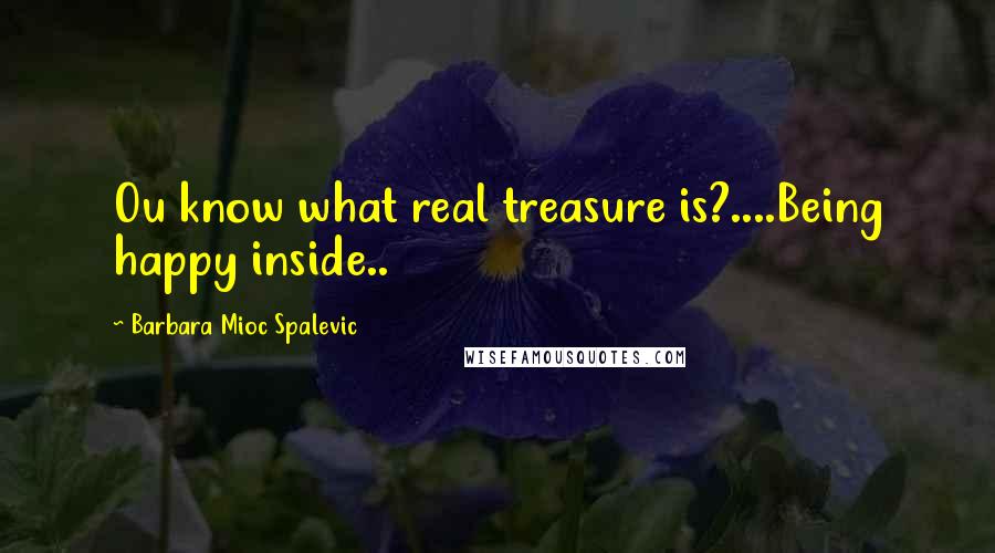Barbara Mioc Spalevic Quotes: Ou know what real treasure is?....Being happy inside..