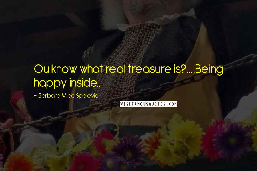 Barbara Mioc Spalevic Quotes: Ou know what real treasure is?....Being happy inside..