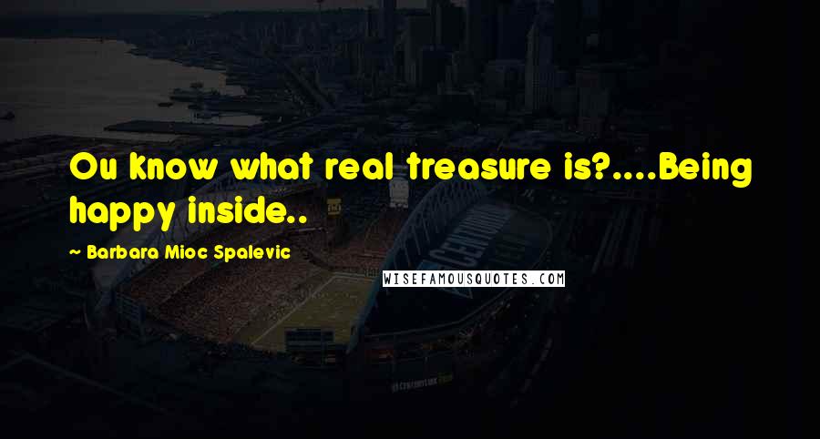 Barbara Mioc Spalevic Quotes: Ou know what real treasure is?....Being happy inside..