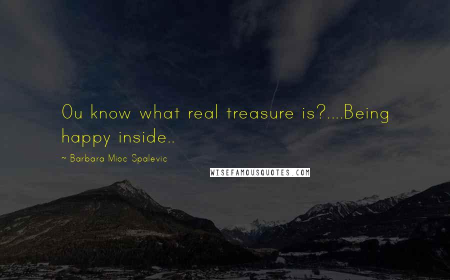 Barbara Mioc Spalevic Quotes: Ou know what real treasure is?....Being happy inside..