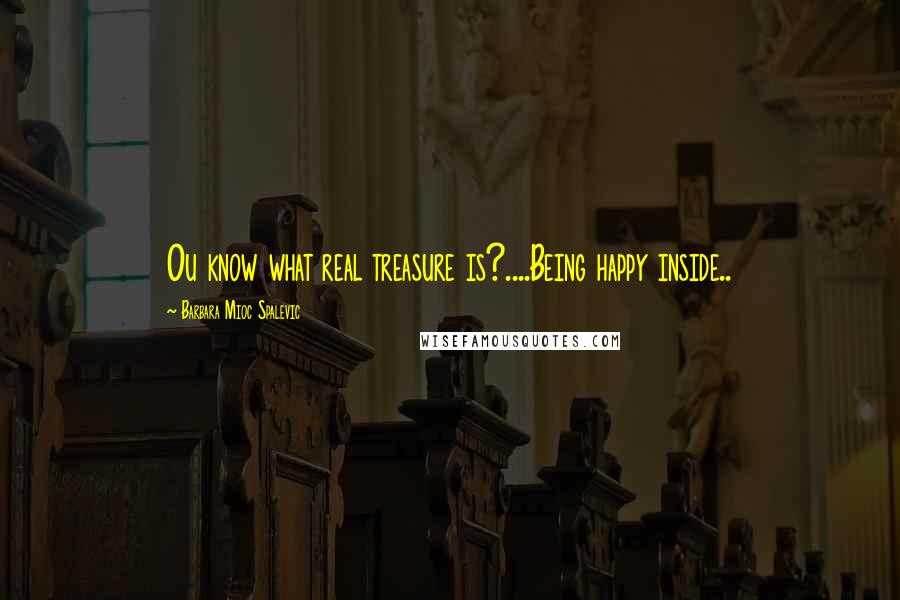 Barbara Mioc Spalevic Quotes: Ou know what real treasure is?....Being happy inside..